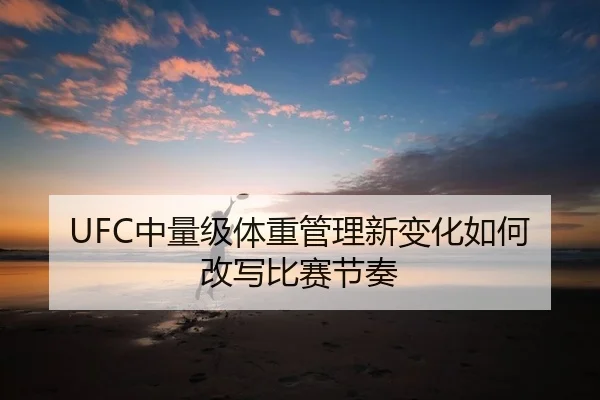 UFC中量级体重管理新变化如何改写比赛节奏
