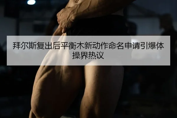 拜尔斯复出后平衡木新动作命名申请引爆体操界热议