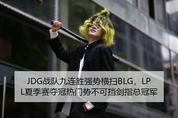 JDG战队九连胜强势横扫BLG，LPL夏季赛夺冠热门势不可挡剑指总冠军